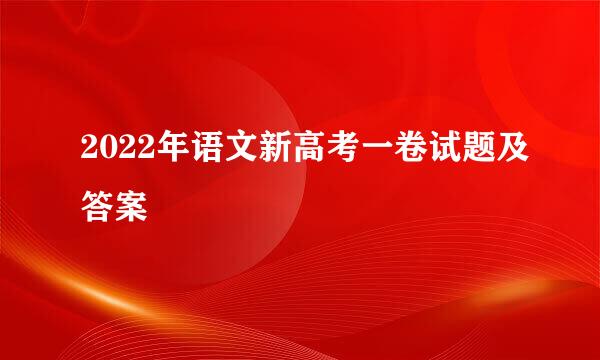 2022年语文新高考一卷试题及答案