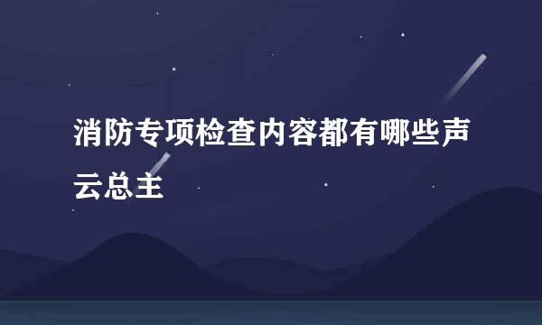 消防专项检查内容都有哪些声云总主