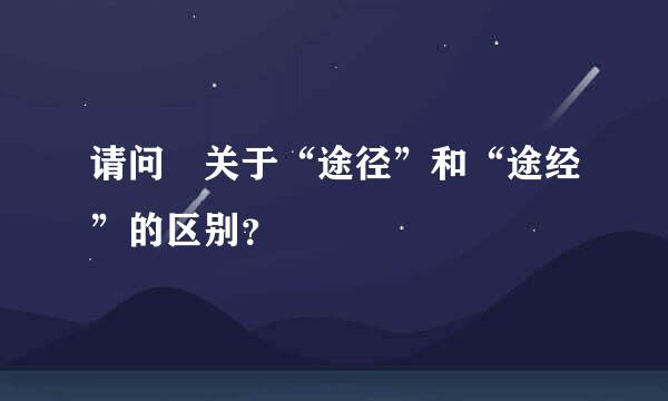 请问 关于“途径”和“途经”的区别？