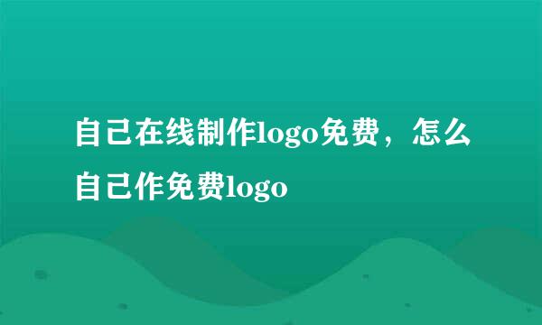 自己在线制作logo免费，怎么自己作免费logo