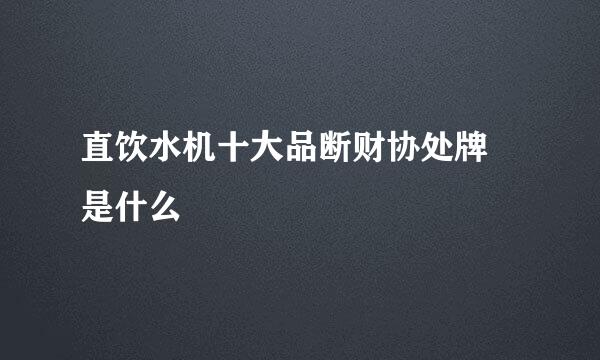 直饮水机十大品断财协处牌 是什么