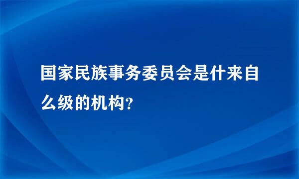 国家民族事务委员会是什来自么级的机构？