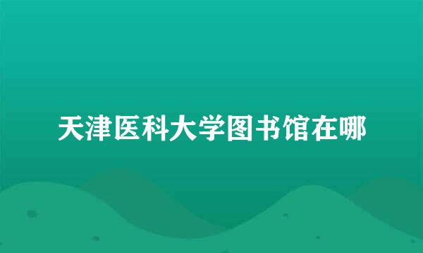 天津医科大学图书馆在哪