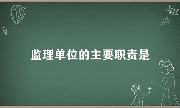 监理单位的主要职责是