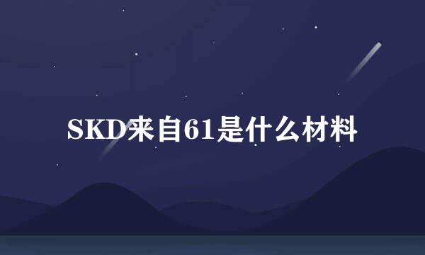 SKD来自61是什么材料