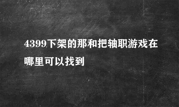 4399下架的那和把轴职游戏在哪里可以找到