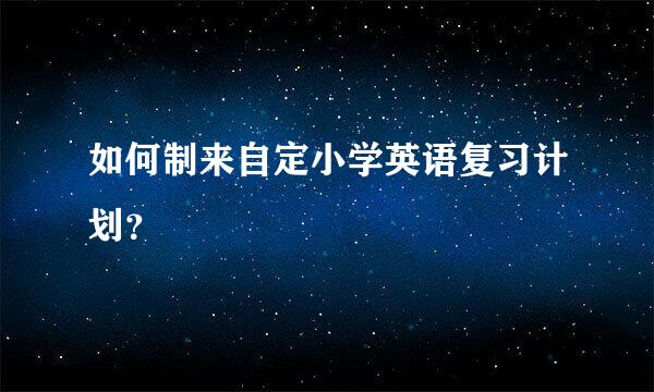 如何制来自定小学英语复习计划？