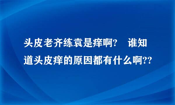 头皮老齐练袁是痒啊? 谁知道头皮痒的原因都有什么啊??