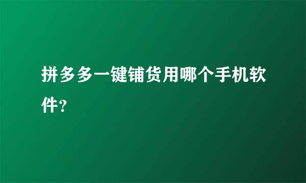 拼多多一键铺货用哪个手机软件？