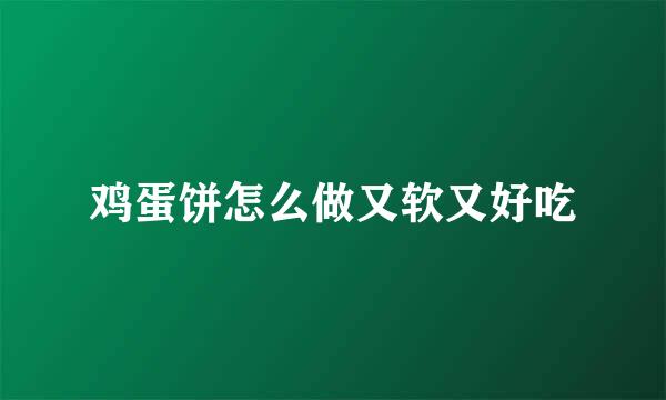 鸡蛋饼怎么做又软又好吃