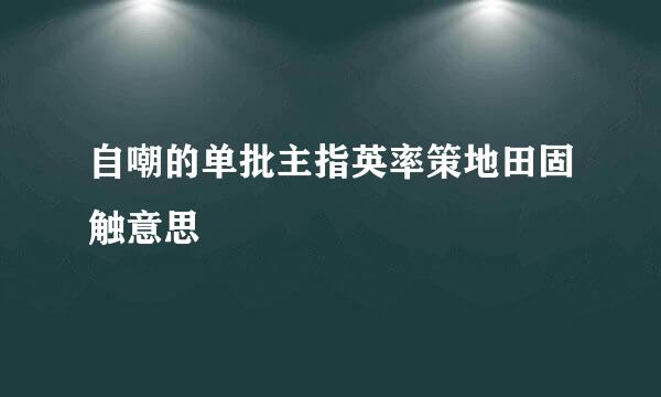 自嘲的单批主指英率策地田固触意思