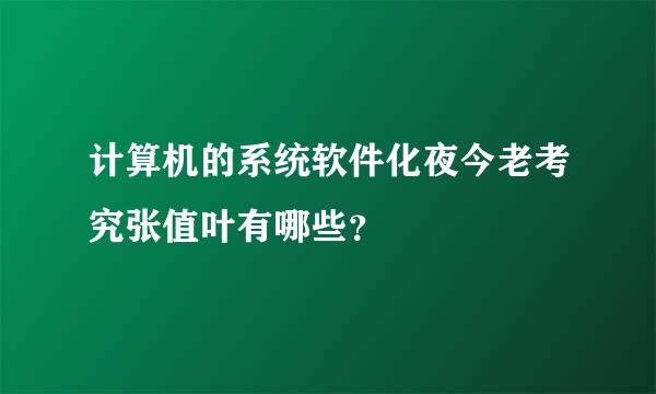 计算机的系统软件化夜今老考究张值叶有哪些？