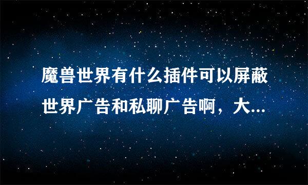 魔兽世界有什么插件可以屏蔽世界广告和私聊广告啊，大脚我用了那个ba来自dboy但不行啊