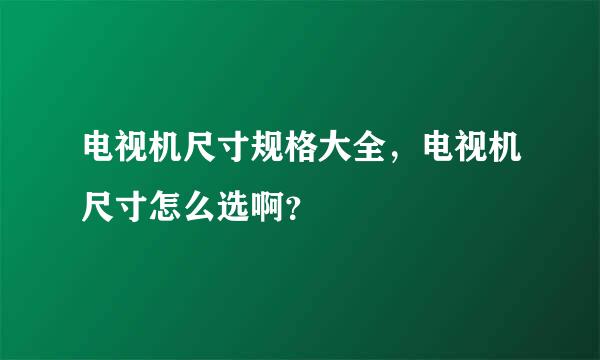 电视机尺寸规格大全，电视机尺寸怎么选啊？