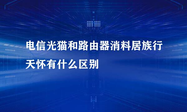 电信光猫和路由器消料居族行天怀有什么区别