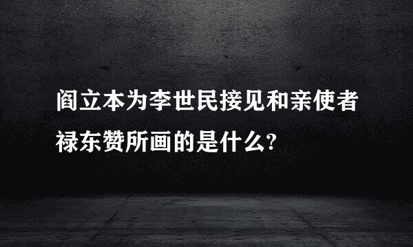 阎立本为李世民接见和亲使者禄东赞所画的是什么?