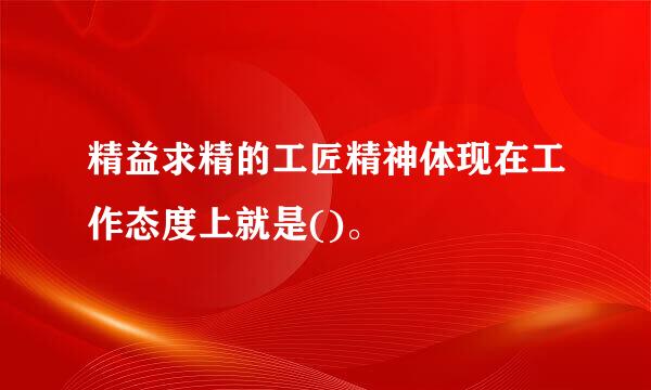 精益求精的工匠精神体现在工作态度上就是()。