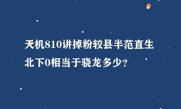 天机810讲掉粉较县半范直生北下0相当于骁龙多少？