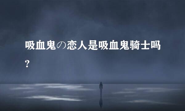 吸血鬼の恋人是吸血鬼骑士吗?