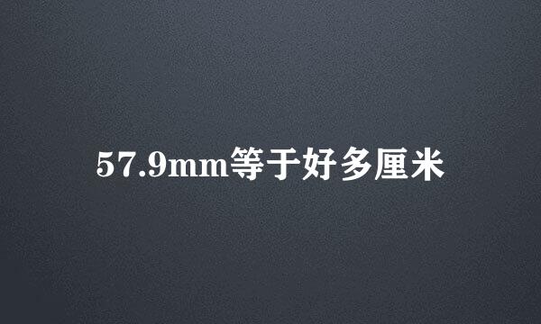 57.9mm等于好多厘米