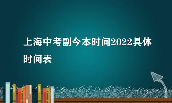 上海中考副今本时间2022具体时间表