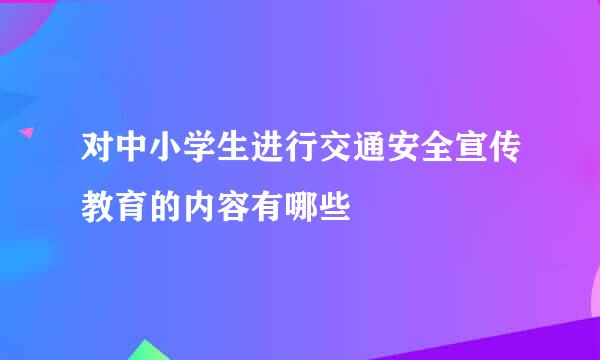 对中小学生进行交通安全宣传教育的内容有哪些