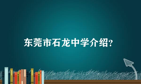 东莞市石龙中学介绍？