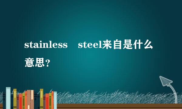 stainless steel来自是什么意思？