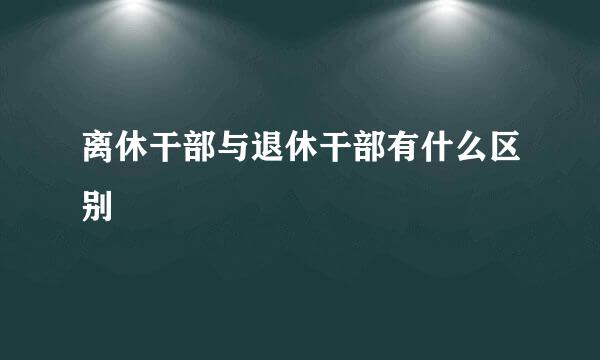 离休干部与退休干部有什么区别