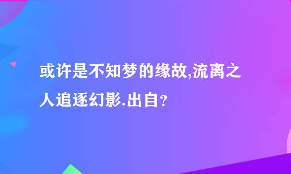 或许是不知梦的缘故,流离之人追逐幻影.出自？