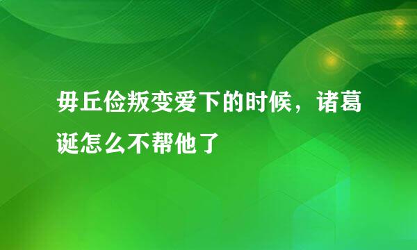 毋丘俭叛变爱下的时候，诸葛诞怎么不帮他了