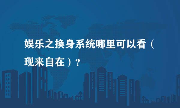 娱乐之换身系统哪里可以看（现来自在）？