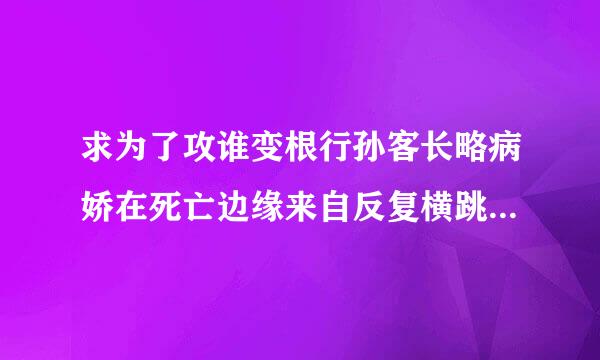 求为了攻谁变根行孙客长略病娇在死亡边缘来自反复横跳TXT百度云