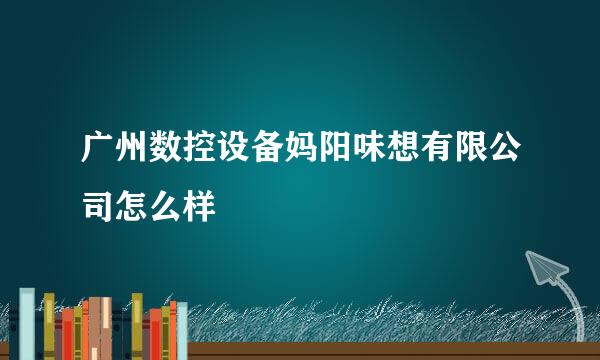 广州数控设备妈阳味想有限公司怎么样