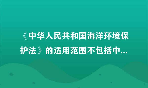 《中华人民共和国海洋环境保护法》的适用范围不包括中华人民共和国( )。