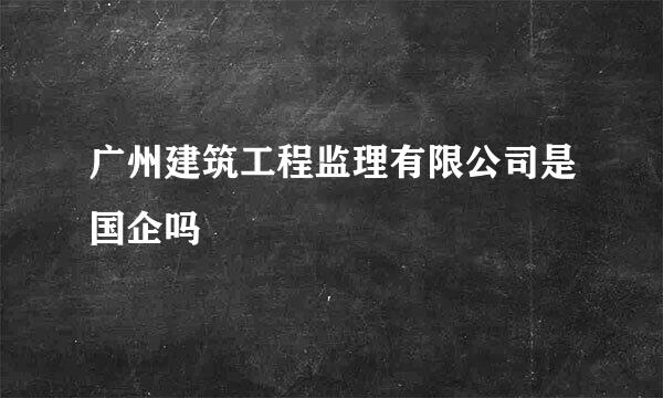 广州建筑工程监理有限公司是国企吗