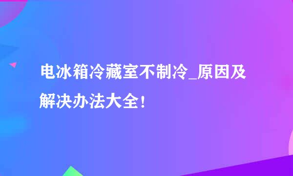 电冰箱冷藏室不制冷_原因及解决办法大全！