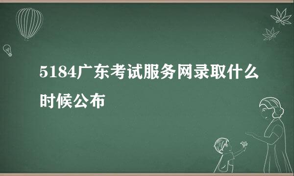 5184广东考试服务网录取什么时候公布