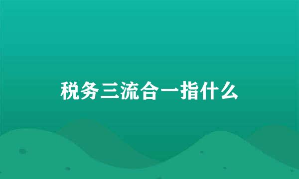 税务三流合一指什么