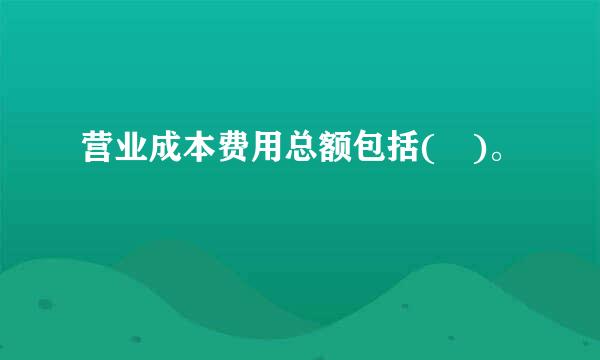 营业成本费用总额包括( )。