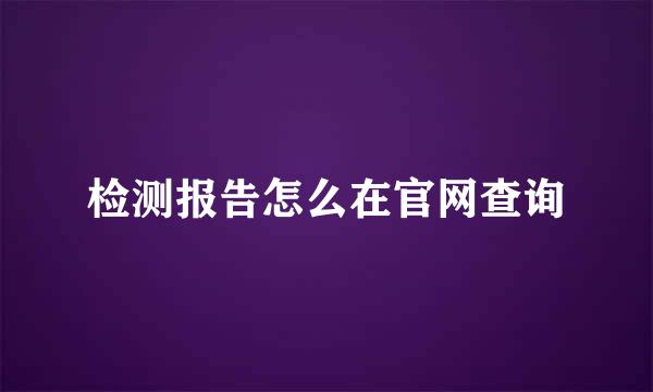 检测报告怎么在官网查询