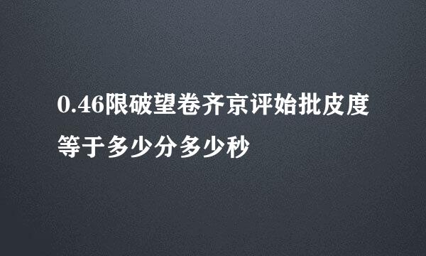 0.46限破望卷齐京评始批皮度等于多少分多少秒