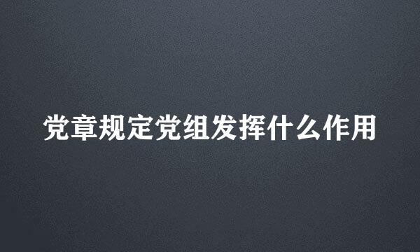 党章规定党组发挥什么作用