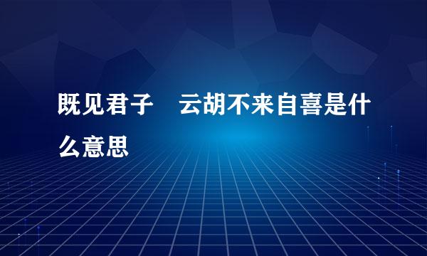 既见君子 云胡不来自喜是什么意思