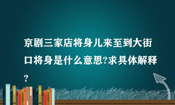 京剧三家店将身儿来至到大街口将身是什么意思?求具体解释？