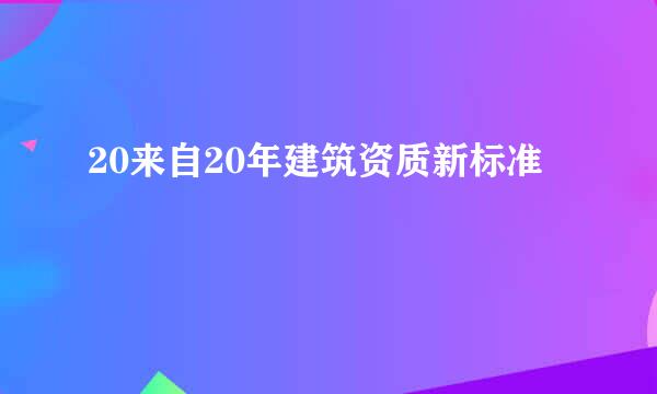 20来自20年建筑资质新标准