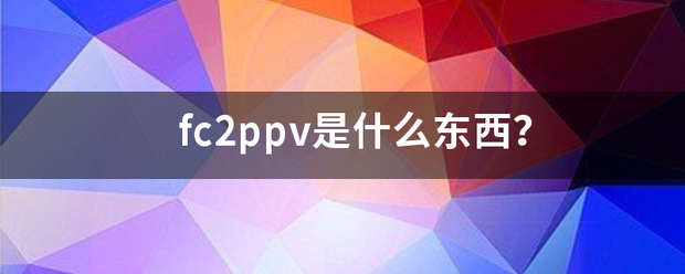 fc2ppv是什么东西？