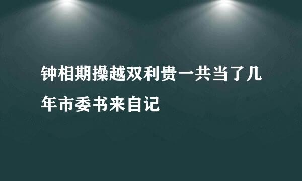 钟相期操越双利贵一共当了几年市委书来自记