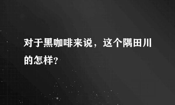 对于黑咖啡来说，这个隅田川的怎样？