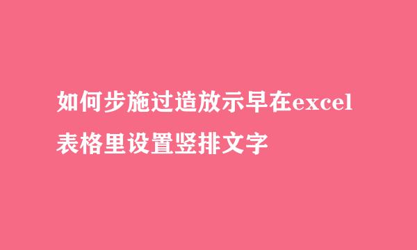 如何步施过造放示早在excel表格里设置竖排文字